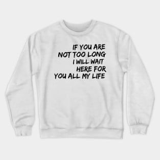 if you are not too long I will wait here for you all my life Crewneck Sweatshirt